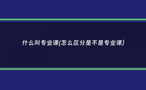 什么叫专业课(怎么区分是不是专业课）