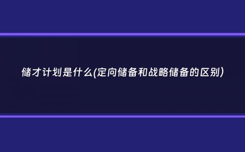 储才计划是什么(定向储备和战略储备的区别）