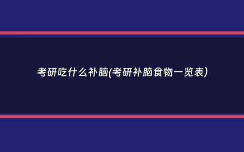 考研吃什么补脑(考研补脑食物一览表）