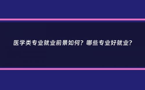 医学类专业就业前景如何？哪些专业好就业？