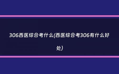 306西医综合考什么(西医综合考306有什么好处）