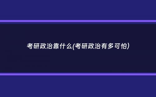 考研政治靠什么(考研政治有多可怕）