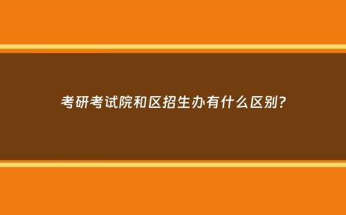 考研考试院和区招生办有什么区别？