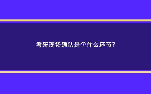 考研现场确认是个什么环节？