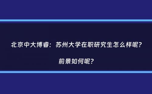 北京中大博睿：苏州大学在职研究生怎么样呢？前景如何呢？