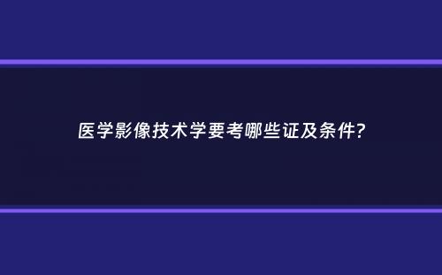 医学影像技术学要考哪些证及条件？