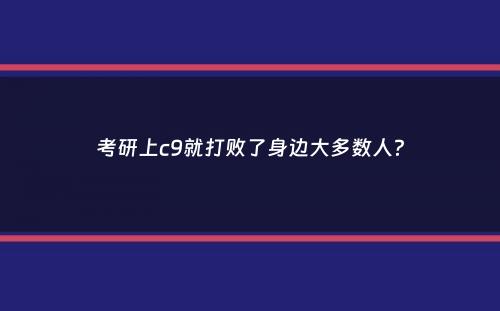 考研上c9就打败了身边大多数人？