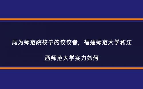 同为师范院校中的佼佼者，福建师范大学和江西师范大学实力如何