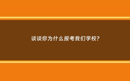 谈谈你为什么报考我们学校？