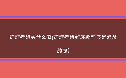 护理考研买什么书(护理考研到底哪些书是必备的呀）