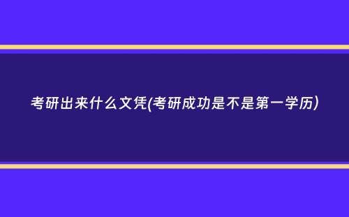 考研出来什么文凭(考研成功是不是第一学历）