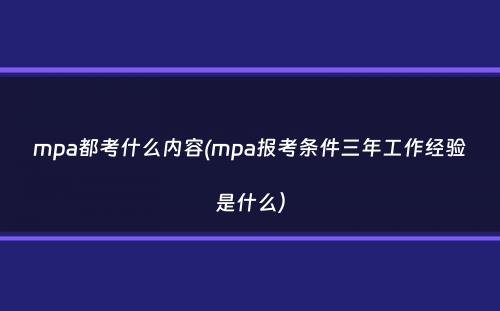 mpa都考什么内容(mpa报考条件三年工作经验是什么）