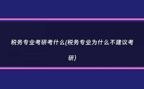 税务专业考研考什么(税务专业为什么不建议考研）