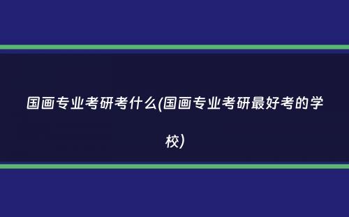 国画专业考研考什么(国画专业考研最好考的学校）