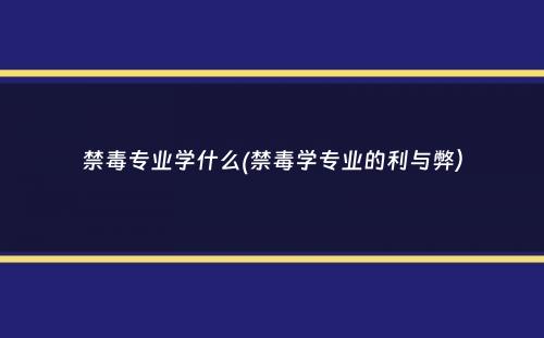 禁毒专业学什么(禁毒学专业的利与弊）