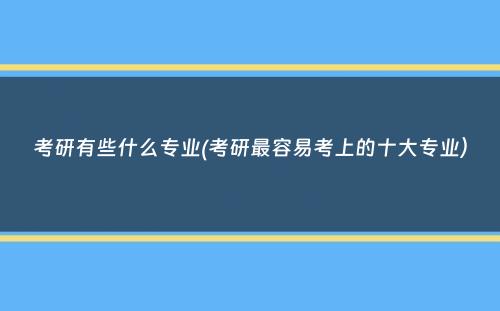 考研有些什么专业(考研最容易考上的十大专业）