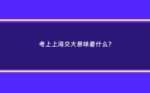 考上上海交大意味着什么？