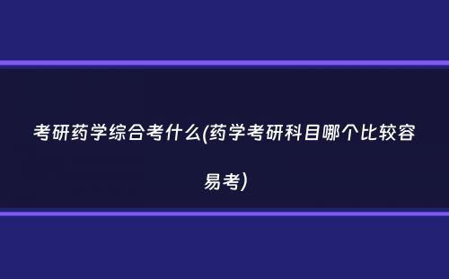 考研药学综合考什么(药学考研科目哪个比较容易考）