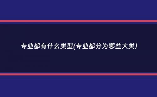 专业都有什么类型(专业都分为哪些大类）