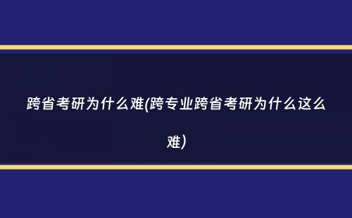 跨省考研为什么难(跨专业跨省考研为什么这么难）