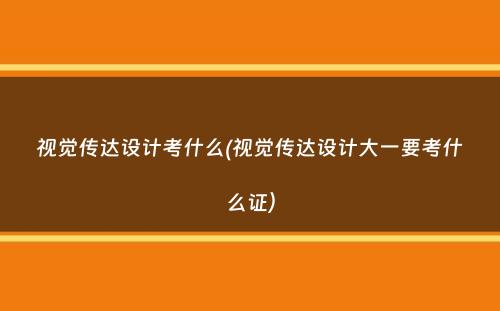 视觉传达设计考什么(视觉传达设计大一要考什么证）