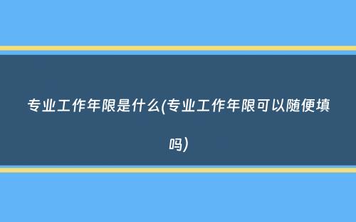 专业工作年限是什么(专业工作年限可以随便填吗）