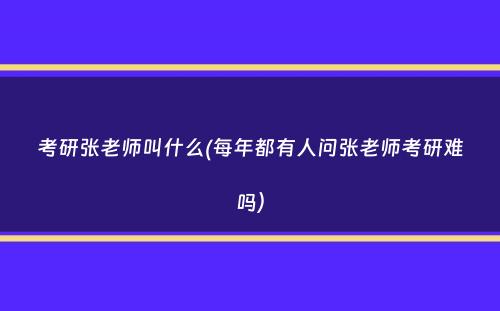 考研张老师叫什么(每年都有人问张老师考研难吗）