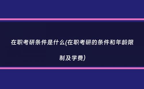 在职考研条件是什么(在职考研的条件和年龄限制及学费）