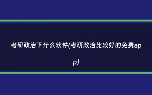 考研政治下什么软件(考研政治比较好的免费app）