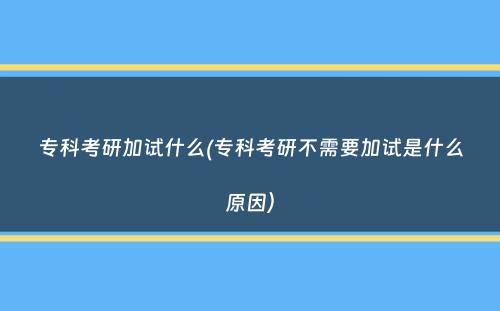 专科考研加试什么(专科考研不需要加试是什么原因）