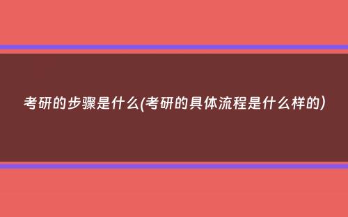 考研的步骤是什么(考研的具体流程是什么样的）