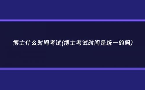 博士什么时间考试(博士考试时间是统一的吗）