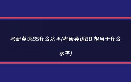 考研英语85什么水平(考研英语80 相当于什么水平）