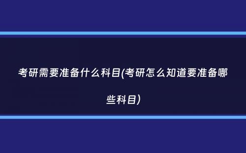 考研需要准备什么科目(考研怎么知道要准备哪些科目）