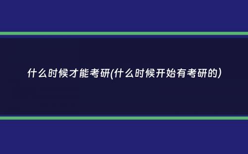 什么时候才能考研(什么时候开始有考研的）