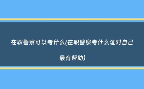 在职警察可以考什么(在职警察考什么证对自己最有帮助）