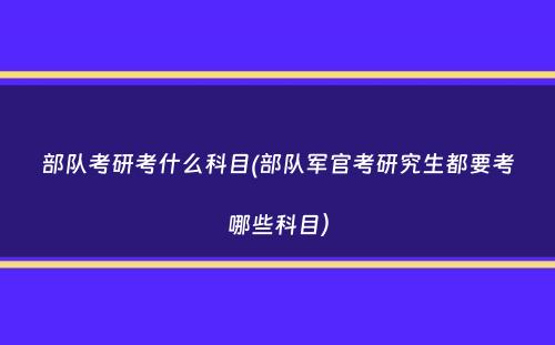 部队考研考什么科目(部队军官考研究生都要考哪些科目）