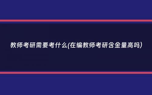 教师考研需要考什么(在编教师考研含金量高吗）