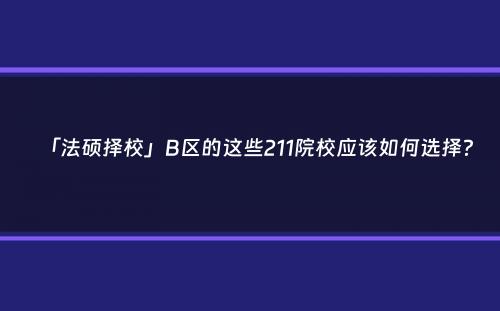 「法硕择校」B区的这些211院校应该如何选择？