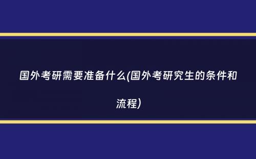 国外考研需要准备什么(国外考研究生的条件和流程）