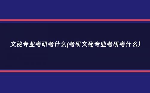 文秘专业考研考什么(考研文秘专业考研考什么）