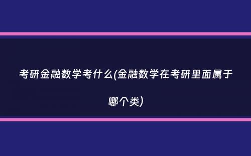 考研金融数学考什么(金融数学在考研里面属于哪个类）