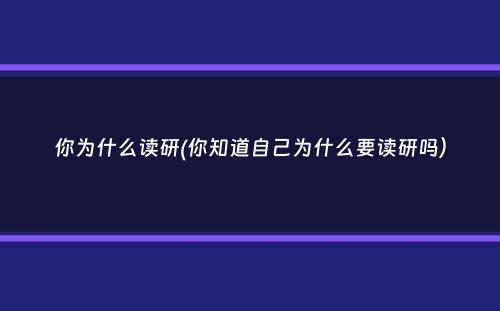 你为什么读研(你知道自己为什么要读研吗）