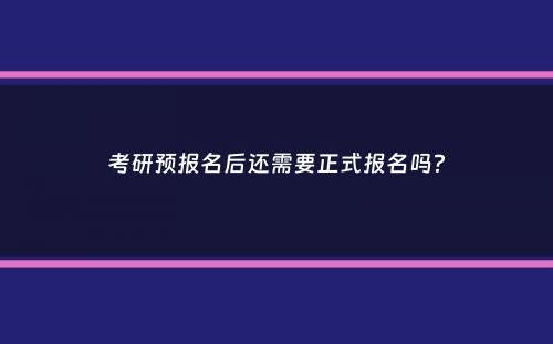 考研预报名后还需要正式报名吗？