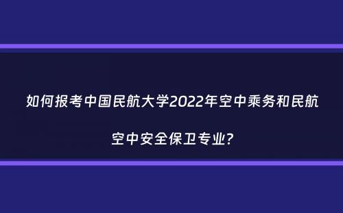 如何报考中国民航大学2022年空中乘务和民航空中安全保卫专业？