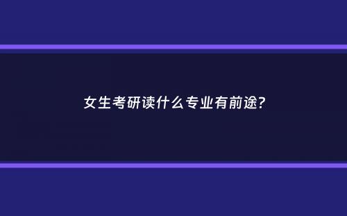 女生考研读什么专业有前途？