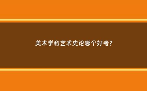 美术学和艺术史论哪个好考？