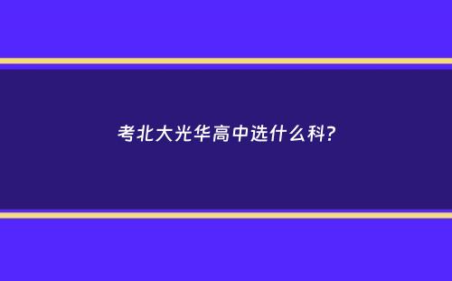 考北大光华高中选什么科？