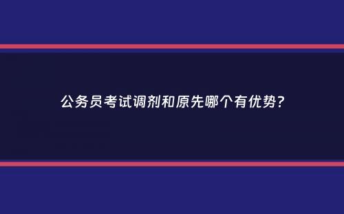 公务员考试调剂和原先哪个有优势？