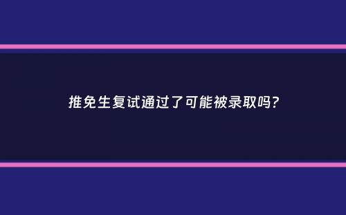 推免生复试通过了可能被录取吗？